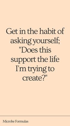 text: get in the habit of asking yourself: does this support the life I am trying to create