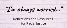 "I'm always worried..." Reflections and Resources for Racial Justice over a light brick background