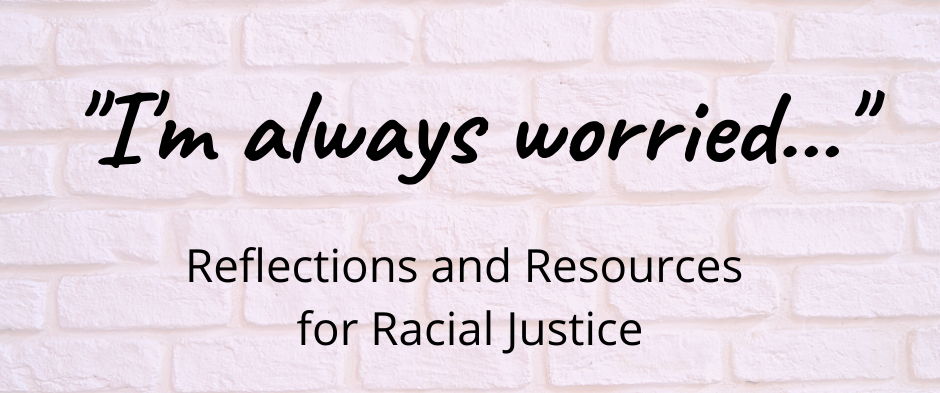 I'm always worried...Reflections and Resources for Racial Justice over a light brick background